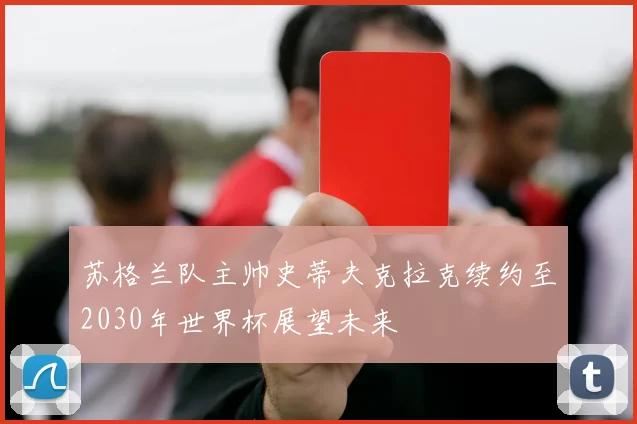 苏格兰队主帅史蒂夫克拉克续约至2030年世界杯展望未来