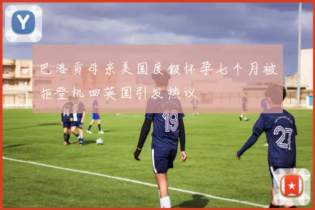 巴洛贡母亲美国度假怀孕七个月被拒登机回英国引发热议