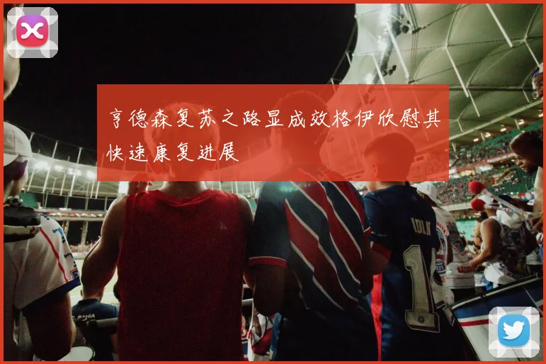 亨德森复苏之路显成效格伊欣慰其快速康复进展