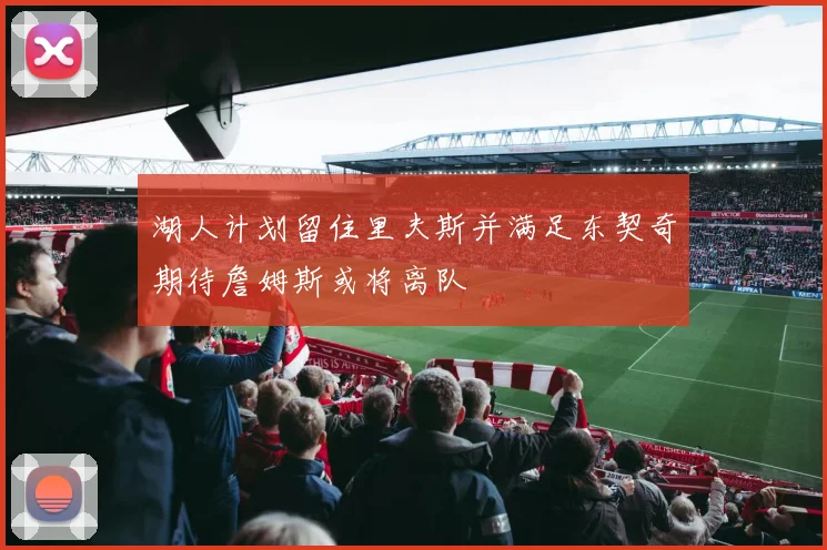 湖人计划留住里夫斯并满足东契奇期待詹姆斯或将离队