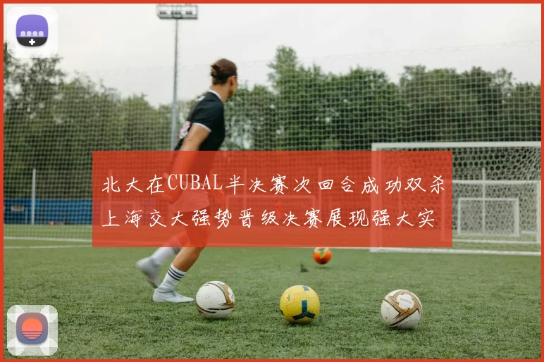 北大在CUBAL半决赛次回合成功双杀上海交大强势晋级决赛展现强大实力
