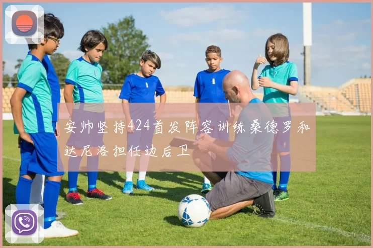 安帅坚持424首发阵容训练桑德罗和达尼洛担任边后卫