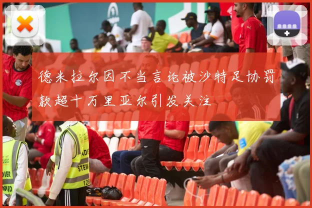 德米拉尔因不当言论被沙特足协罚款超十万里亚尔引发关注