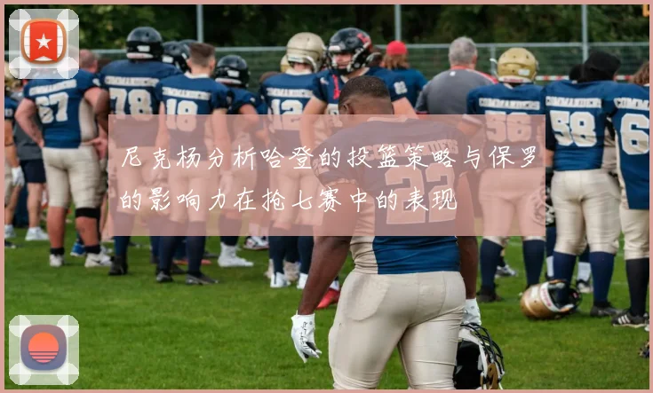 尼克杨分析哈登的投篮策略与保罗的影响力在抢七赛中的表现