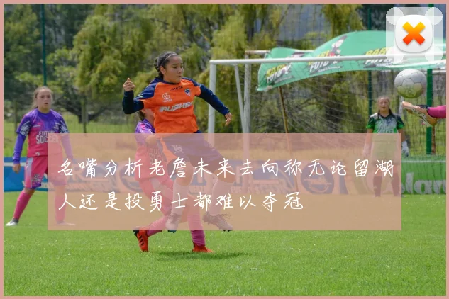 名嘴分析老詹未来去向称无论留湖人还是投勇士都难以夺冠