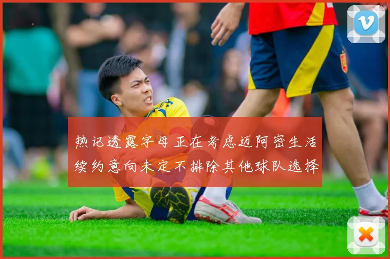 热记透露字母正在考虑迈阿密生活续约意向未定不排除其他球队选择