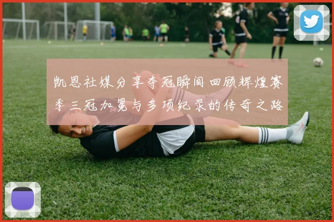 凯恩社媒分享夺冠瞬间回顾辉煌赛季三冠加冕与多项纪录的传奇之路