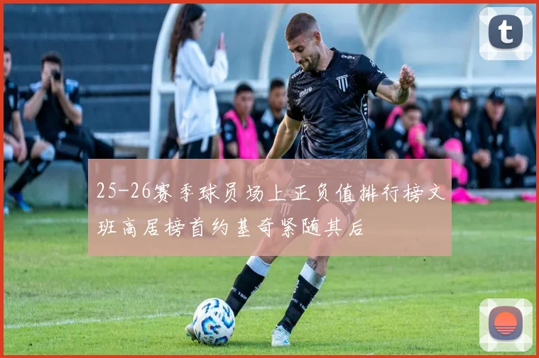 25-26赛季球员场上正负值排行榜文班高居榜首约基奇紧随其后
