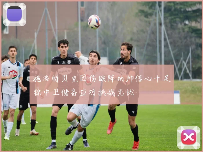 施洛特贝克因伤缺阵纳帅信心十足称中卫储备应对挑战无忧