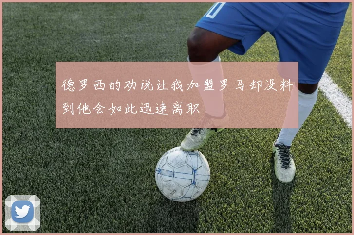 德罗西的劝说让我加盟罗马却没料到他会如此迅速离职