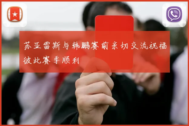 苏亚雷斯与韩鹏赛前亲切交流祝福彼此赛季顺利
