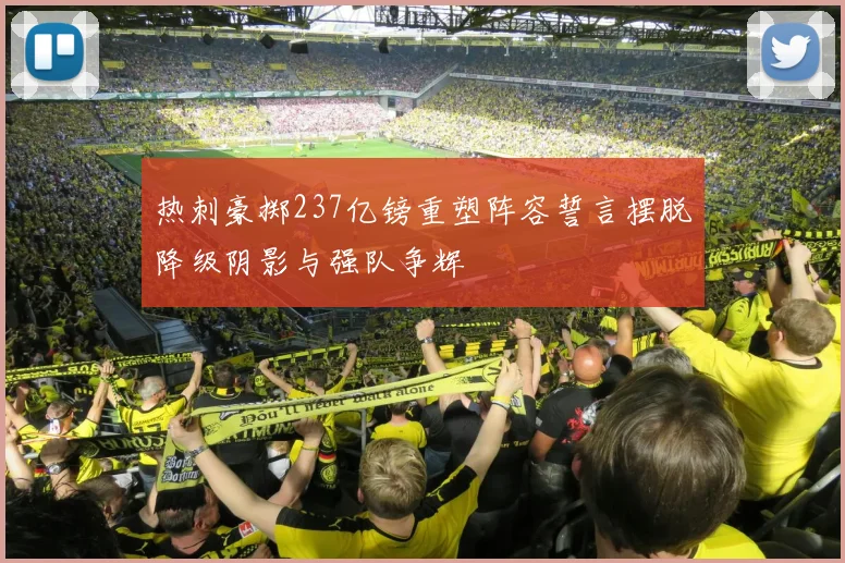 热刺豪掷237亿镑重塑阵容誓言摆脱降级阴影与强队争辉