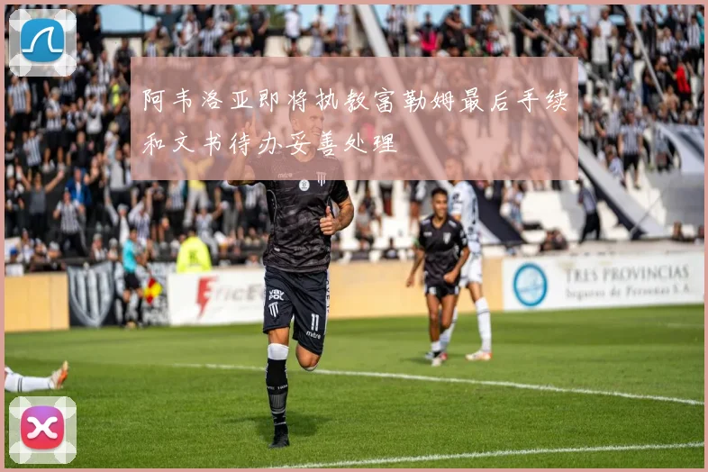 阿韦洛亚即将执教富勒姆最后手续和文书待办妥善处理