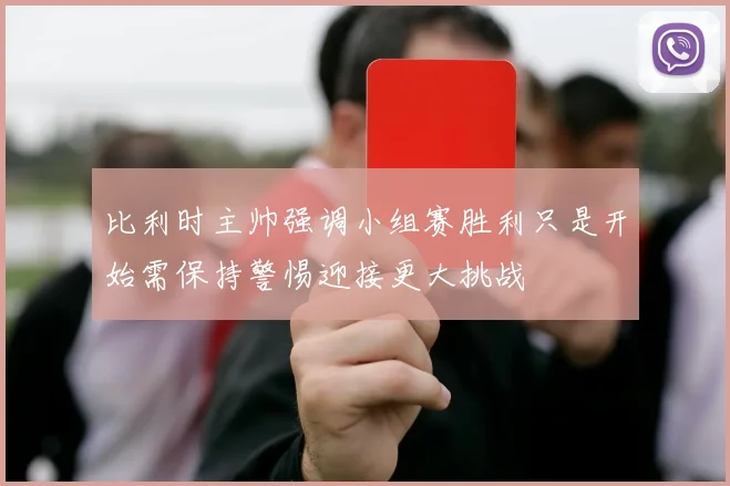 比利时主帅强调小组赛胜利只是开始需保持警惕迎接更大挑战