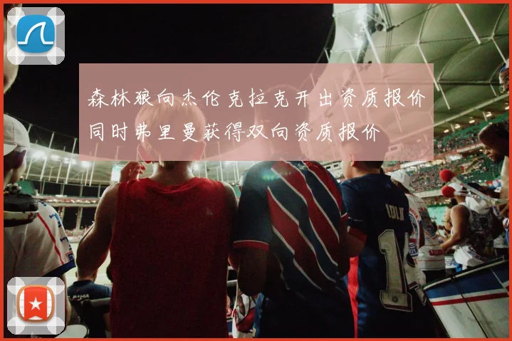 森林狼向杰伦克拉克开出资质报价同时弗里曼获得双向资质报价