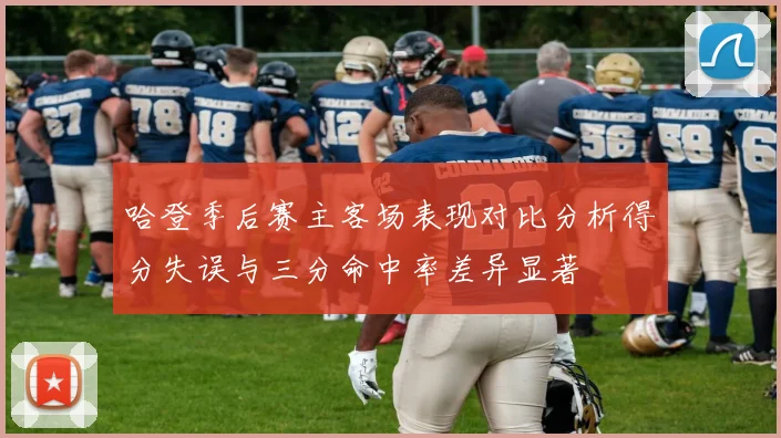 哈登季后赛主客场表现对比分析得分失误与三分命中率差异显著