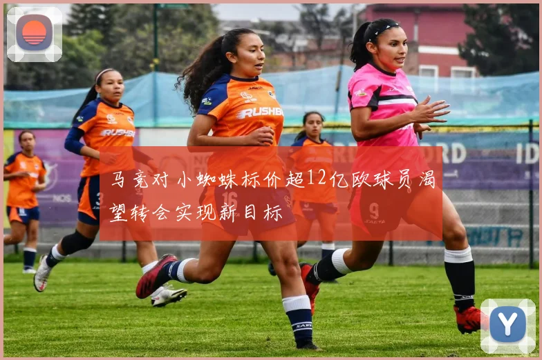 马竞对小蜘蛛标价超12亿欧球员渴望转会实现新目标