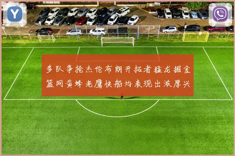 多队争抢杰伦布朗开拓者猛龙掘金篮网黄蜂老鹰快船均表现出浓厚兴趣