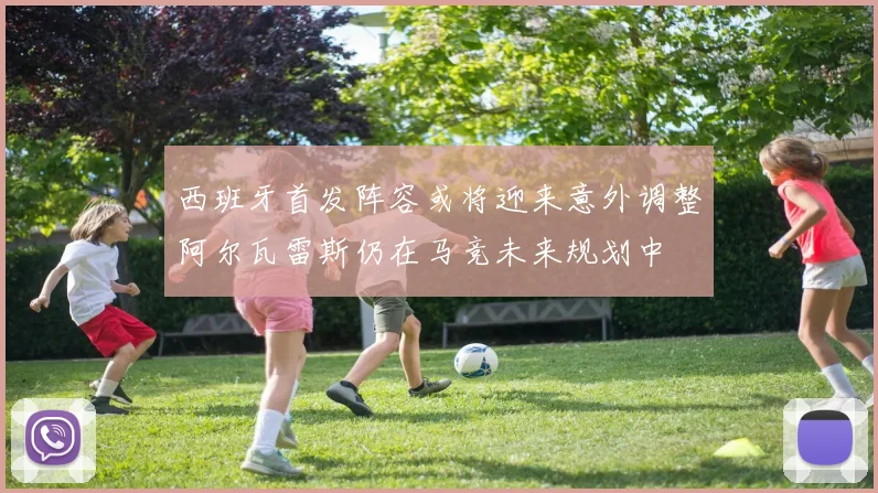 西班牙首发阵容或将迎来意外调整阿尔瓦雷斯仍在马竞未来规划中