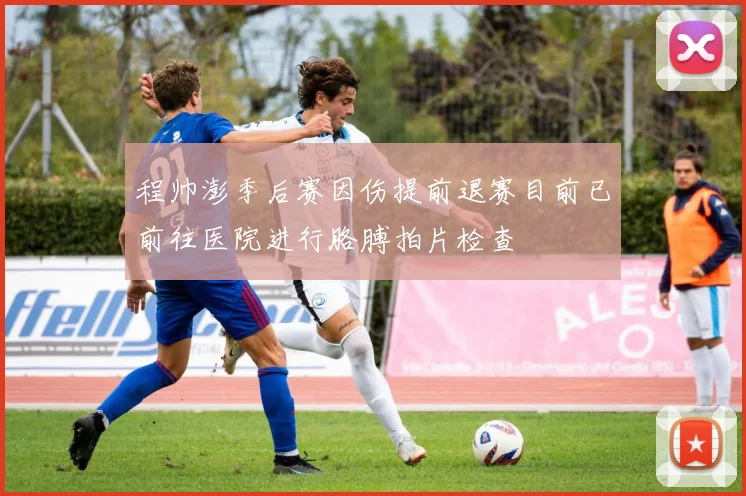 程帅澎季后赛因伤提前退赛目前已前往医院进行胳膊拍片检查