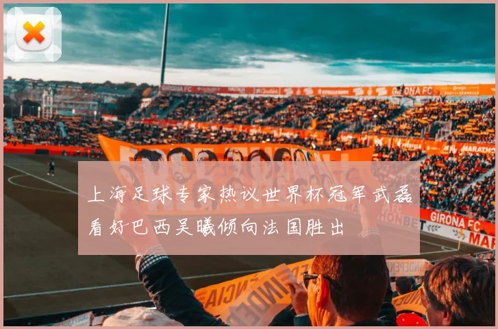 上海足球专家热议世界杯冠军武磊看好巴西吴曦倾向法国胜出