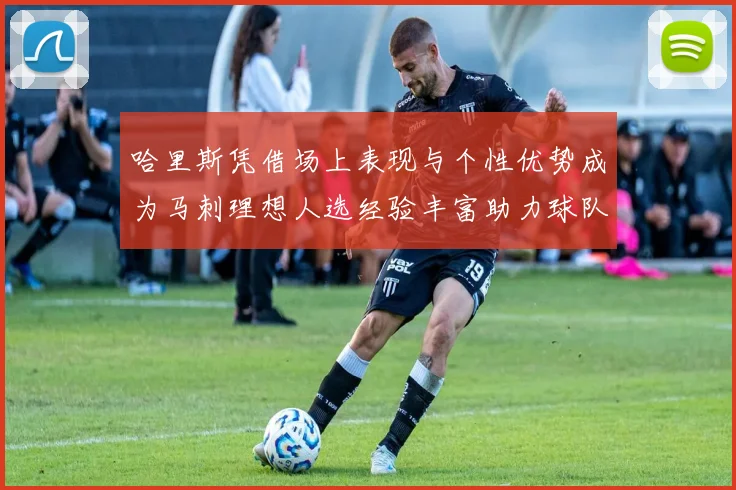 哈里斯凭借场上表现与个性优势成为马刺理想人选经验丰富助力球队发展