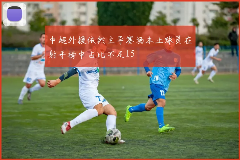 中超外援依然主导赛场本土球员在射手榜中占比不足15